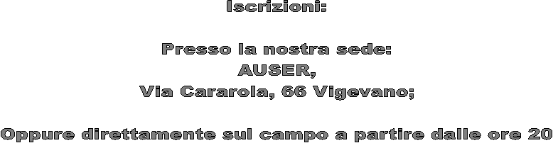 Iscrizioni:

Presso la nostra sede:
AUSER,
Via Cararola, 66 Vigevano;

Oppure direttamente sul campo a partire dalle ore 20