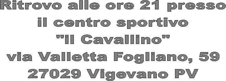 Ritrovo alle ore 21 presso
il centro sportivo
"il Cavallino"
via Valletta Fogliano, 59
27029 Vigevano PV