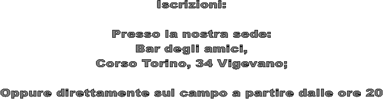 Iscrizioni:

Presso la nostra sede:
Bar degli amici,
Corso Torino, 34 Vigevano;

Oppure direttamente sul campo a partire dalle ore 20